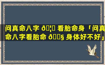 问真命八字 🦅 看胎命身「问真命八字看胎命 🐧 身体好不好」